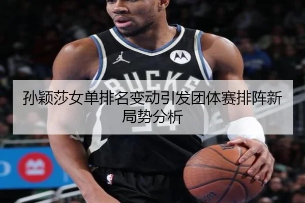 孙颖莎女单排名变动引发团体赛排阵新局势分析